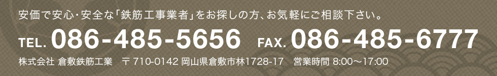 安価で安心・安全な「鉄筋工事業者」をお探しの方、お気軽にご相談下さい。　TEL. 086-485-5656  FAX. 086-485-6777　株式会社 倉敷鉄筋工業　〒 710-0142 岡山県倉敷市林1728-17　営業時間 8:00～17:00